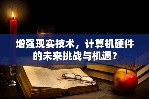 增强现实技术，计算机硬件的未来挑战与机遇？