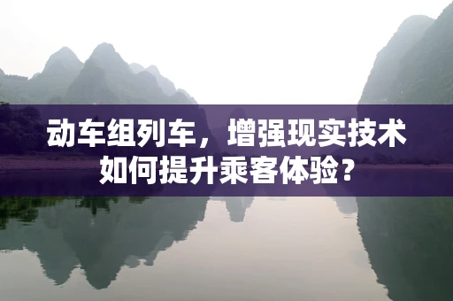 动车组列车，增强现实技术如何提升乘客体验？