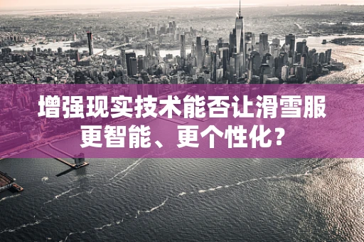增强现实技术能否让滑雪服更智能、更个性化？