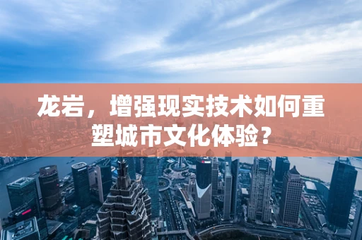龙岩，增强现实技术如何重塑城市文化体验？