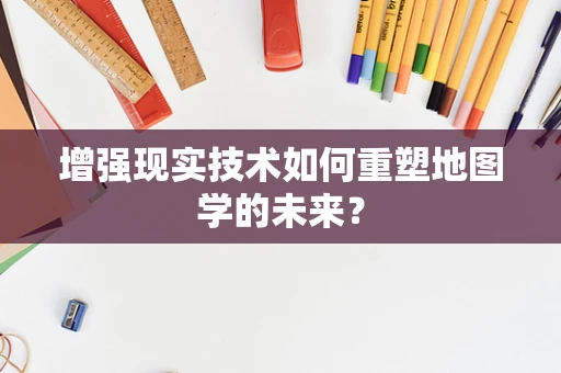 增强现实技术如何重塑地图学的未来？