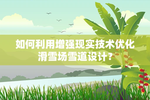 如何利用增强现实技术优化滑雪场雪道设计？