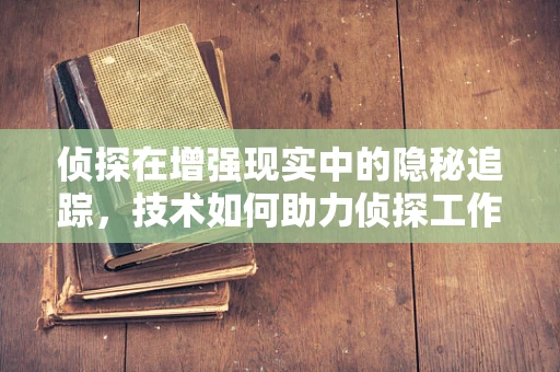 侦探在增强现实中的隐秘追踪，技术如何助力侦探工作？