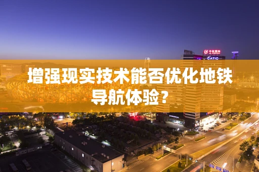 增强现实技术能否优化地铁导航体验？
