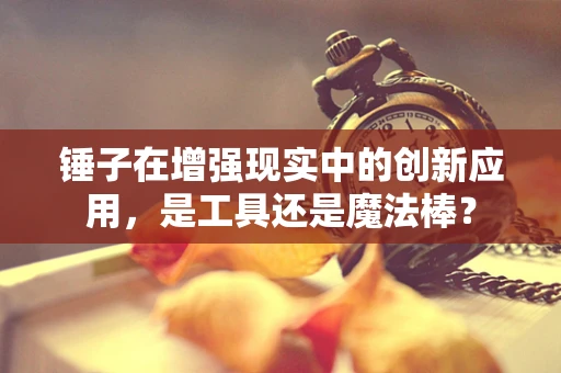 锤子在增强现实中的创新应用，是工具还是魔法棒？