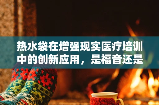 热水袋在增强现实医疗培训中的创新应用，是福音还是挑战？