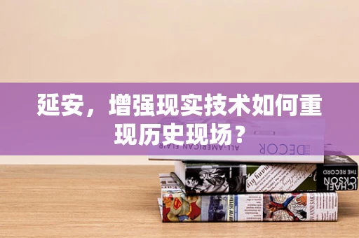 延安，增强现实技术如何重现历史现场？