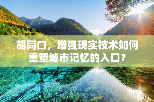 胡同口，增强现实技术如何重塑城市记忆的入口？