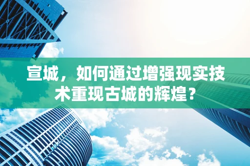 宣城，如何通过增强现实技术重现古城的辉煌？