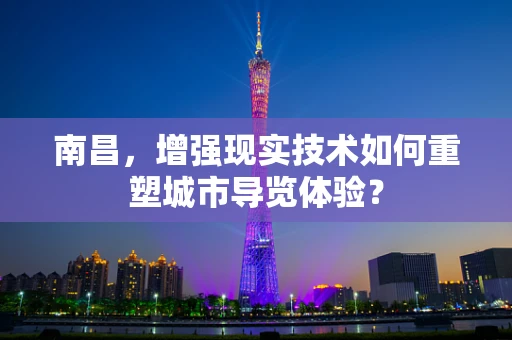 南昌，增强现实技术如何重塑城市导览体验？