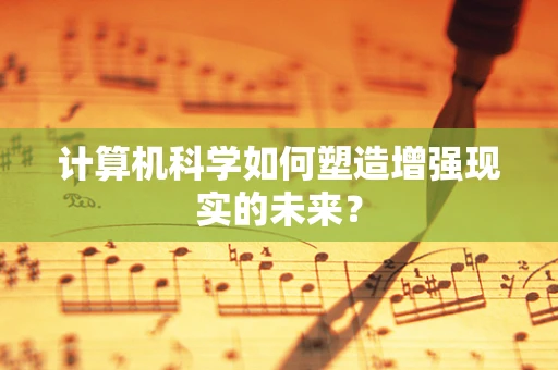 计算机科学如何塑造增强现实的未来？