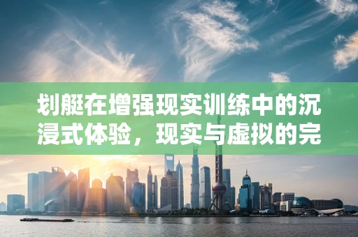 划艇在增强现实训练中的沉浸式体验，现实与虚拟的完美融合？