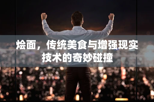 烩面，传统美食与增强现实技术的奇妙碰撞