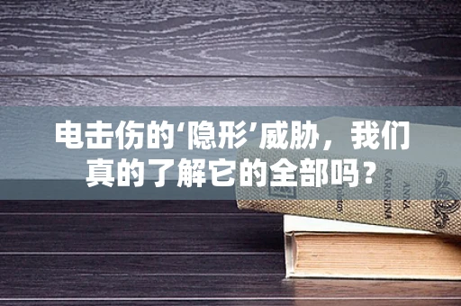 电击伤的‘隐形’威胁，我们真的了解它的全部吗？