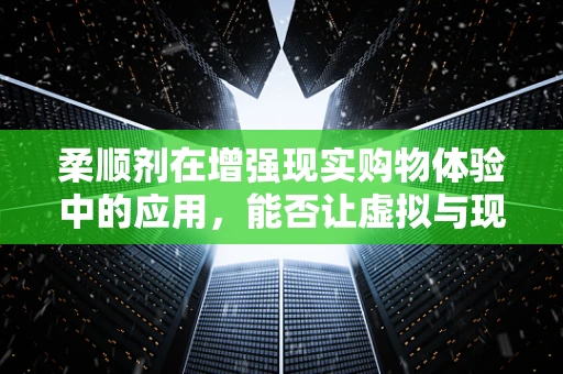 柔顺剂在增强现实购物体验中的应用，能否让虚拟与现实无缝融合？