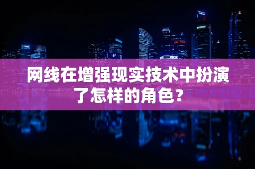 网线在增强现实技术中扮演了怎样的角色？
