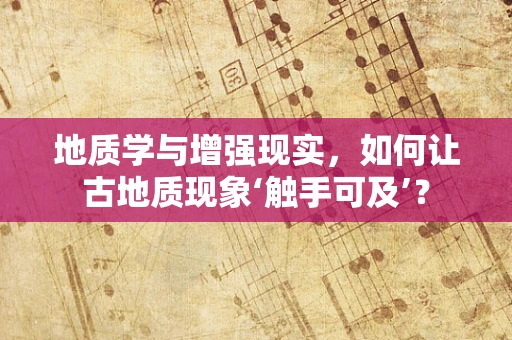 地质学与增强现实，如何让古地质现象‘触手可及’？