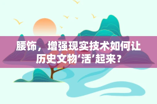 腰饰，增强现实技术如何让历史文物‘活’起来？