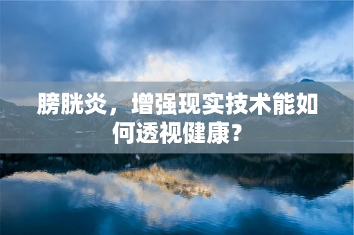 膀胱炎，增强现实技术能如何透视健康？