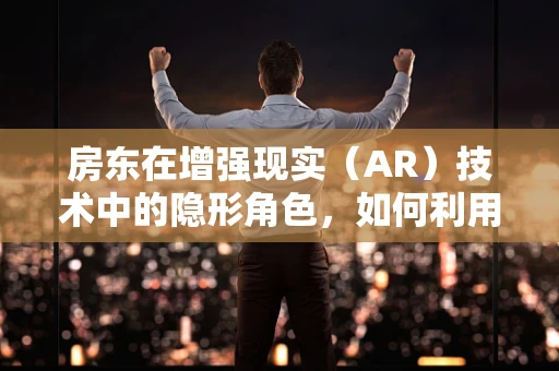 房东在增强现实（AR）技术中的隐形角色，如何利用AR提升租赁体验？