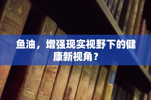 鱼油，增强现实视野下的健康新视角？