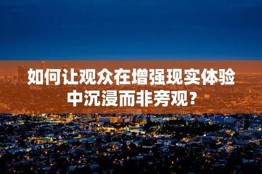 如何让观众在增强现实体验中沉浸而非旁观？