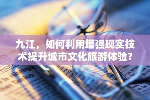 九江，如何利用增强现实技术提升城市文化旅游体验？