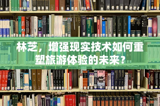 林芝，增强现实技术如何重塑旅游体验的未来？