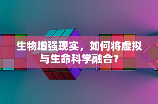 生物增强现实，如何将虚拟与生命科学融合？