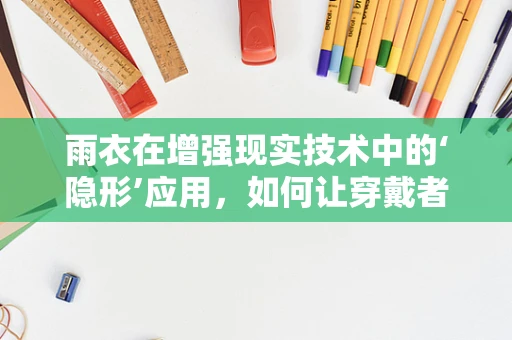 雨衣在增强现实技术中的‘隐形’应用，如何让穿戴者‘消失’于雨中？