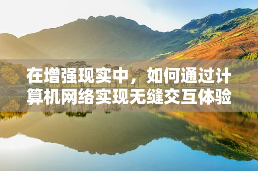在增强现实中，如何通过计算机网络实现无缝交互体验？