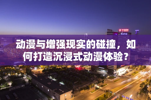 动漫与增强现实的碰撞，如何打造沉浸式动漫体验？
