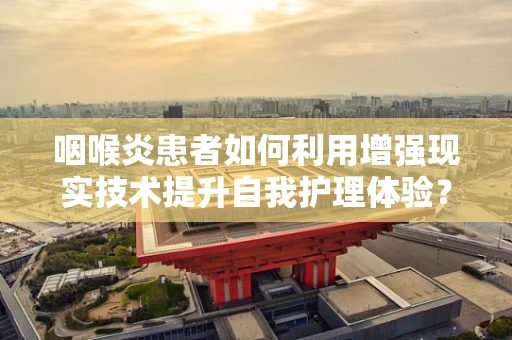 咽喉炎患者如何利用增强现实技术提升自我护理体验？