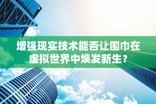 增强现实技术能否让围巾在虚拟世界中焕发新生？
