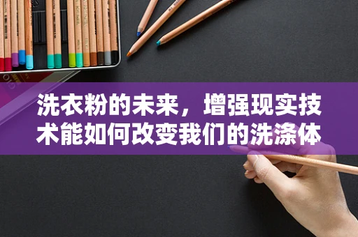 洗衣粉的未来，增强现实技术能如何改变我们的洗涤体验？