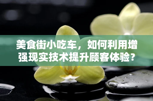 美食街小吃车，如何利用增强现实技术提升顾客体验？