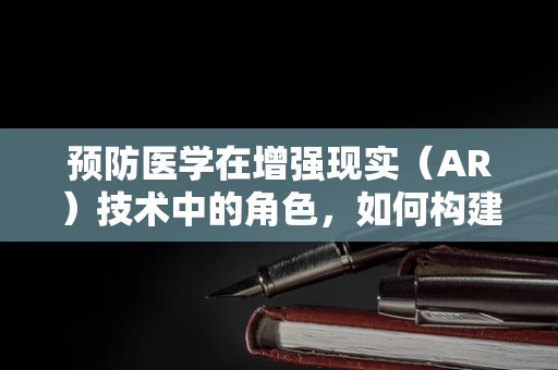 预防医学在增强现实（AR）技术中的角色，如何构建健康未来？