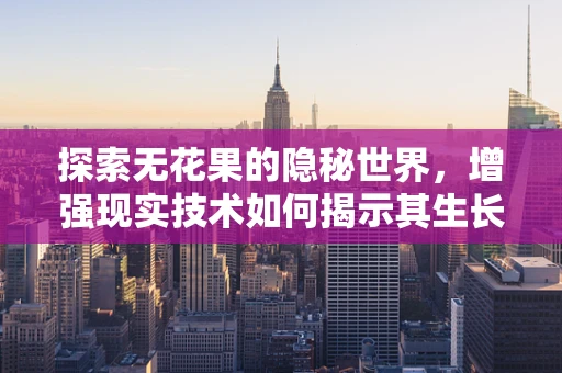 探索无花果的隐秘世界，增强现实技术如何揭示其生长奥秘？