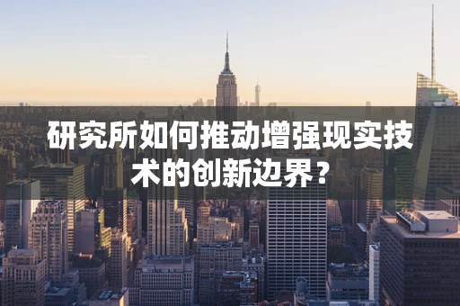 研究所如何推动增强现实技术的创新边界？