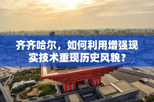齐齐哈尔，如何利用增强现实技术重现历史风貌？