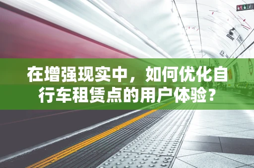 在增强现实中，如何优化自行车租赁点的用户体验？