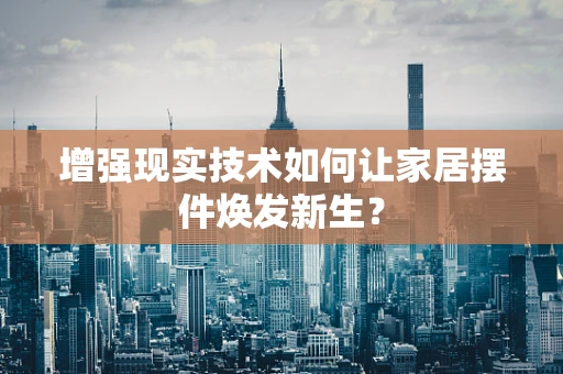 增强现实技术如何让家居摆件焕发新生？
