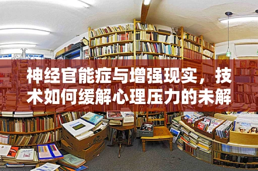 神经官能症与增强现实，技术如何缓解心理压力的未解之谜？