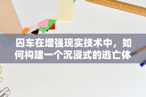 囚车在增强现实技术中，如何构建一个沉浸式的逃亡体验？