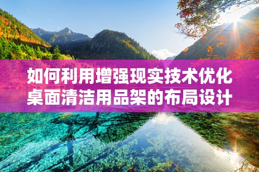 如何利用增强现实技术优化桌面清洁用品架的布局设计？