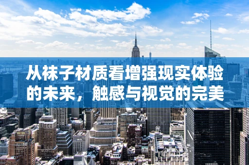 从袜子材质看增强现实体验的未来，触感与视觉的完美融合
