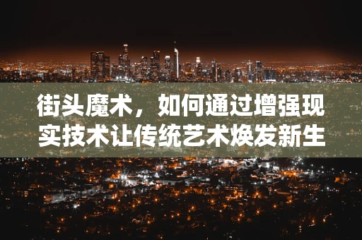 街头魔术，如何通过增强现实技术让传统艺术焕发新生？