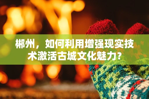 郴州，如何利用增强现实技术激活古城文化魅力？