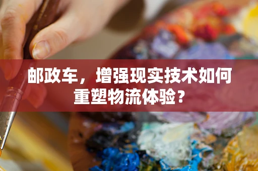 邮政车，增强现实技术如何重塑物流体验？