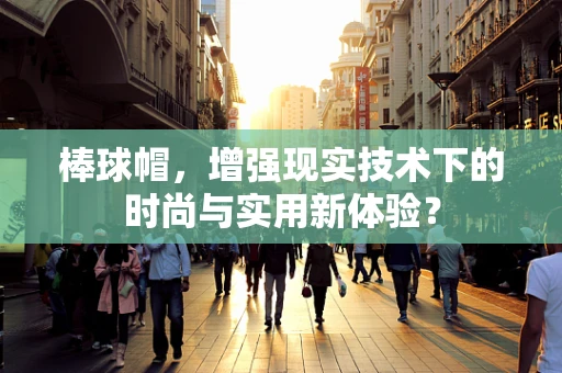 棒球帽，增强现实技术下的时尚与实用新体验？